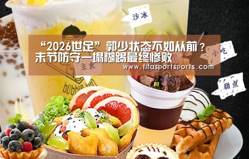 “2026世足”郭少状态不如从前？ 末节防守一塌糊踢最终惨败