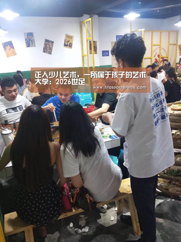 正人少儿艺术,一所属于孩子的艺术大学:2026世足(图3) 2026世界杯